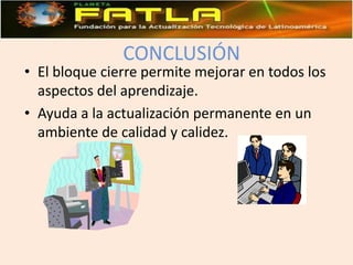 CONCLUSIÓNEl bloque cierre permite mejorar en todos los aspectos del aprendizaje.Ayuda a la actualización permanente en un ambiente de calidad y calidez.