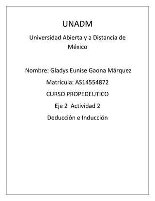 UNADM
Universidad Abierta y a Distancia de
México
Nombre: Gladys Eunise Gaona Márquez
Matrícula: AS14554872
CURSO PROPEDEUTICO
Eje 2 Actividad 2
Deducción e Inducción
 