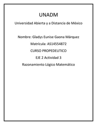 UNADM
Universidad Abierta y a Distancia de México
Nombre: Gladys Eunise Gaona Márquez
Matrícula: AS14554872
CURSO PROPEDEUTICO
EJE 2 Actividad 3
Razonamiento Lógico Matemático
 