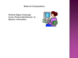 Redes de Computadoras

Nombre:Olguer Guananga
Curso: Primero Bachillerato «b»
Materia: Informatica

 