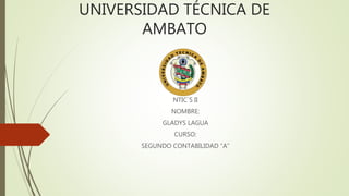UNIVERSIDAD TÉCNICA DE
AMBATO
NTIC´S II
NOMBRE:
GLADYS LAGUA
CURSO:
SEGUNDO CONTABILIDAD “A”
 