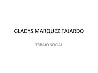 GLADYS MARQUEZ FAJARDO

      TRBAJO SOCIAL
 