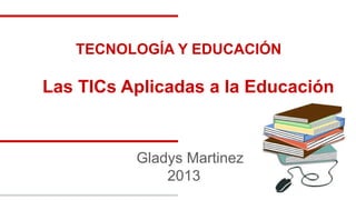 TECNOLOGÍA Y EDUCACIÓN

Las TICs Aplicadas a la Educación

Gladys Martinez
2013

 