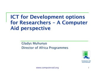 ICT for Development options for Researchers – A Computer Aid perspective Gladys Muhunyo Director of Africa Programmes www.computeraid.org 