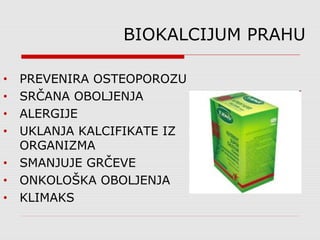 BIOKALCIJUM PRAHU
• PREVENIRA OSTEOPOROZU
• SRČANA OBOLJENJA
• ALERGIJE
• UKLANJA KALCIFIKATE IZ
ORGANIZMA
• SMANJUJE GRČEVE
• ONKOLOŠKA OBOLJENJA
• KLIMAKS
 