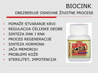 BIOCINK
OBEZBEĐUJE OSNOVNE ŽIVOTNE PROCESE
• POMAŽE STVARANJE KRVI
• REGULACIJA ĆELIJSKE DEOBE
• SINTEZA DNK I RNK
• PROCES REGENERACIJE
• SINTEZA HORMONA
• JAČA MEMORIJU
• PROBLEMI KOŽE
• STERILITET, IMPOTENCIJA
 