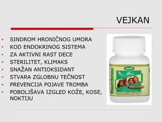VEJKAN
• SINDROM HRONIČNOG UMORA
• KOD ENDOKRINOG SISTEMA
• ZA AKTIVNI RAST DECE
• STERILITET, KLIMAKS
• SNAŽAN ANTIOKSIDANT
• STVARA ZGLOBNU TEČNOST
• PREVENCIJA POJAVE TROMBA
• POBOLJŠAVA IZGLED KOŽE, KOSE,
NOKTIJU
 