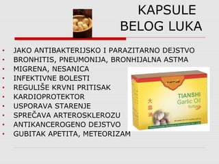 KAPSULE
BELOG LUKA
• JAKO ANTIBAKTERIJSKO I PARAZITARNO DEJSTVO
• BRONHITIS, PNEUMONIJA, BRONHIJALNA ASTMA
• MIGRENA, NESANICA
• INFEKTIVNE BOLESTI
• REGULIŠE KRVNI PRITISAK
• KARDIOPROTEKTOR
• USPORAVA STARENJE
• SPREČAVA ARTEROSKLEROZU
• ANTIKANCEROGENO DEJSTVO
• GUBITAK APETITA, METEORIZAM
 