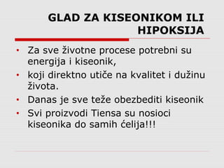GLAD ZA KISEONIKOM ILI
HIPOKSIJA
• Za sve životne procese potrebni su
energija i kiseonik,
• koji direktno utiče na kvalitet i dužinu
života.
• Danas je sve teže obezbediti kiseonik
• Svi proizvodi Tiensa su nosioci
kiseonika do samih ćelija!!!
 