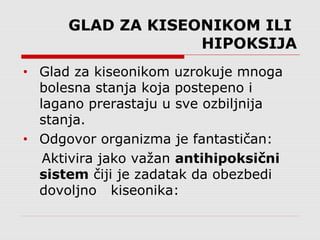 GLAD ZA KISEONIKOM ILI
HIPOKSIJA
• Glad za kiseonikom uzrokuje mnoga
bolesna stanja koja postepeno i
lagano prerastaju u sve ozbiljnija
stanja.
• Odgovor organizma je fantastičan:
Aktivira jako važan antihipoksični
sistem čiji je zadatak da obezbedi
dovoljno kiseonika:
 