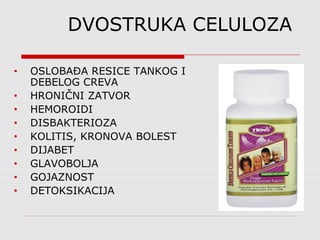 • OSLOBAĐA RESICE TANKOG I
DEBELOG CREVA
• HRONIČNI ZATVOR
• HEMOROIDI
• DISBAKTERIOZA
• KOLITIS, KRONOVA BOLEST
• DIJABET
• GLAVOBOLJA
• GOJAZNOST
• DETOKSIKACIJA
DVOSTRUKA CELULOZA
 