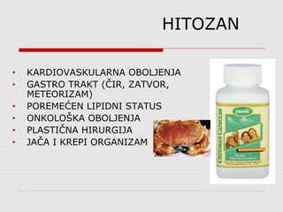 HITOZAN
• KARDIOVASKULARNA OBOLJENJA
• GASTRO TRAKT (ČIR, ZATVOR,
METEORIZAM)
• POREMEĆEN LIPIDNI STATUS
• ONKOLOŠKA OBOLJENJA
• PLASTIČNA HIRURGIJA
• JAČA I KREPI ORGANIZAM
 