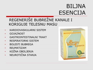 BILJNA
ESENCIJA
REGENERIŠE BUBREŽNE KANALE I
KORIGUJE TELESNU MASU
• KARDIOVASKULARNI SISTEM
• GOJAZNOST
• GASTROINTESTINALNI TRAKT
• RESPIRATORNI SISTEM
• BOLESTI BUBREGA
• REUMATIZAM
• KOŽNA OBOLJENJA
• NEUROTIČNA STANJA
 