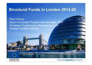 Structural Funds in London 2014-20
Rita Chircop
Senior European Programmes Manager - ESF
European Programmes Management Unit
Greater London Authority
 