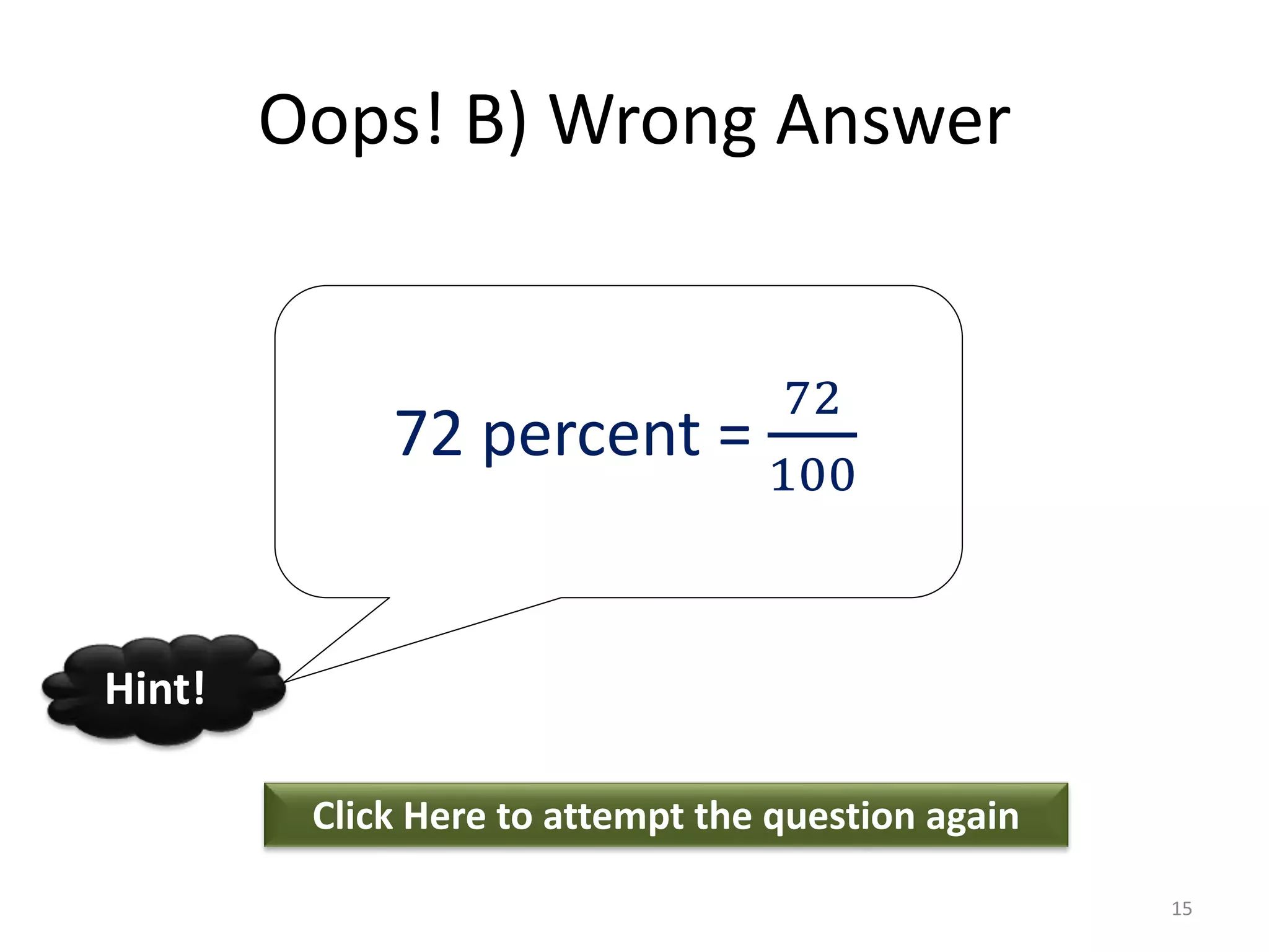 Oops! B) Wrong Answer
Click Here to attempt the question again
Hint!
15
72 percent =
72
100
 