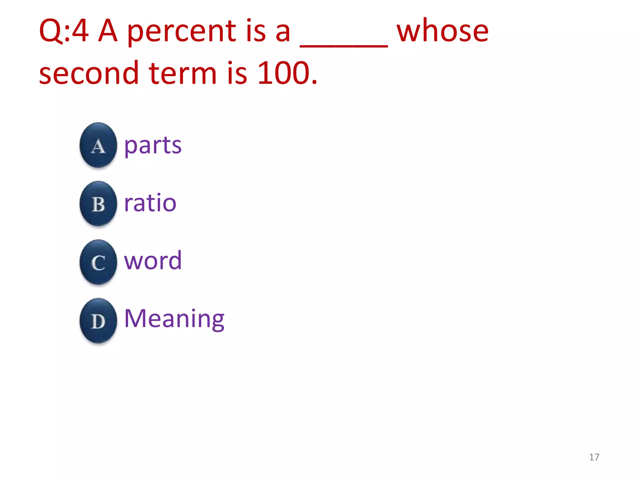 Q:4 A percent is a _____ whose
second term is 100.
parts
ratio
word
Meaning
17
 