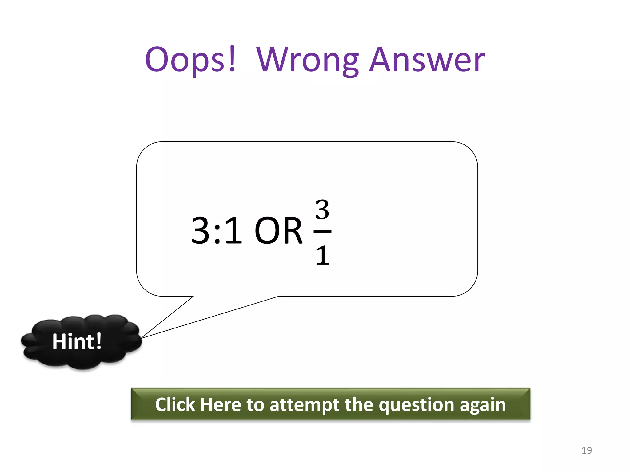 Oops! Wrong Answer
Click Here to attempt the question again
Hint!
19
3:1 OR
3
1
 