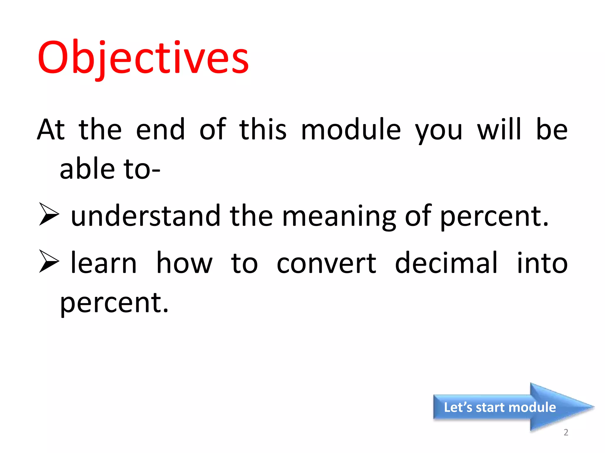 Objectives
At the end of this module you will be
able to-
 understand the meaning of percent.
 learn how to convert decimal into
percent.
Let’s start module
2
 