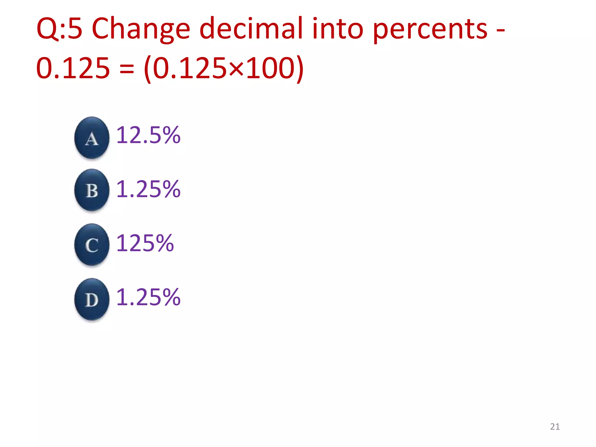 Q:5 Change decimal into percents -
0.125 = (0.125×100)
12.5%
1.25%
125%
1.25%
21
 