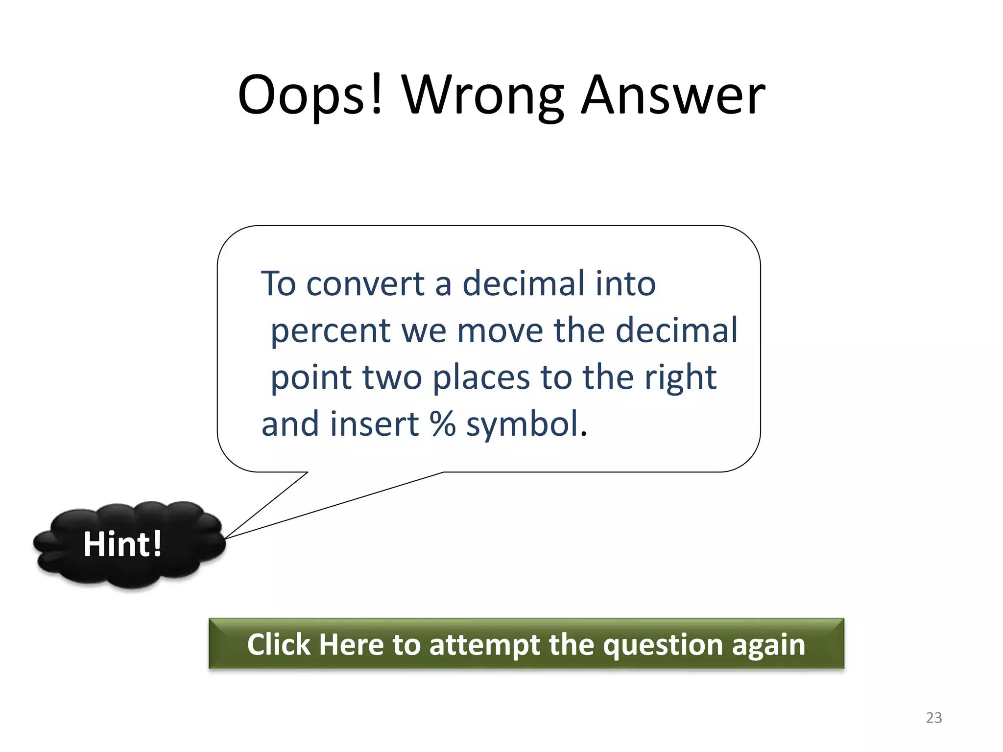 Oops! Wrong Answer
Click Here to attempt the question again
Hint!
23
To convert a decimal into
percent we move the decimal
point two places to the right
and insert % symbol.
 