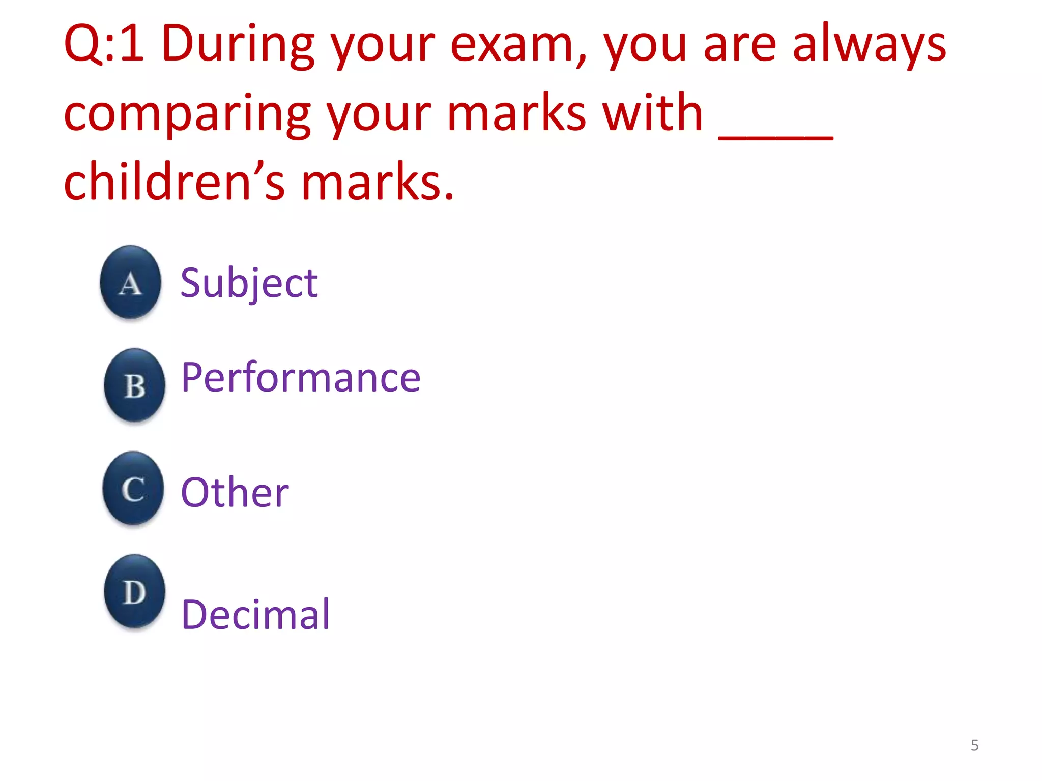 Q:1 During your exam, you are always
comparing your marks with ____
children’s marks.
Subject
Performance
Other
Decimal
5
 