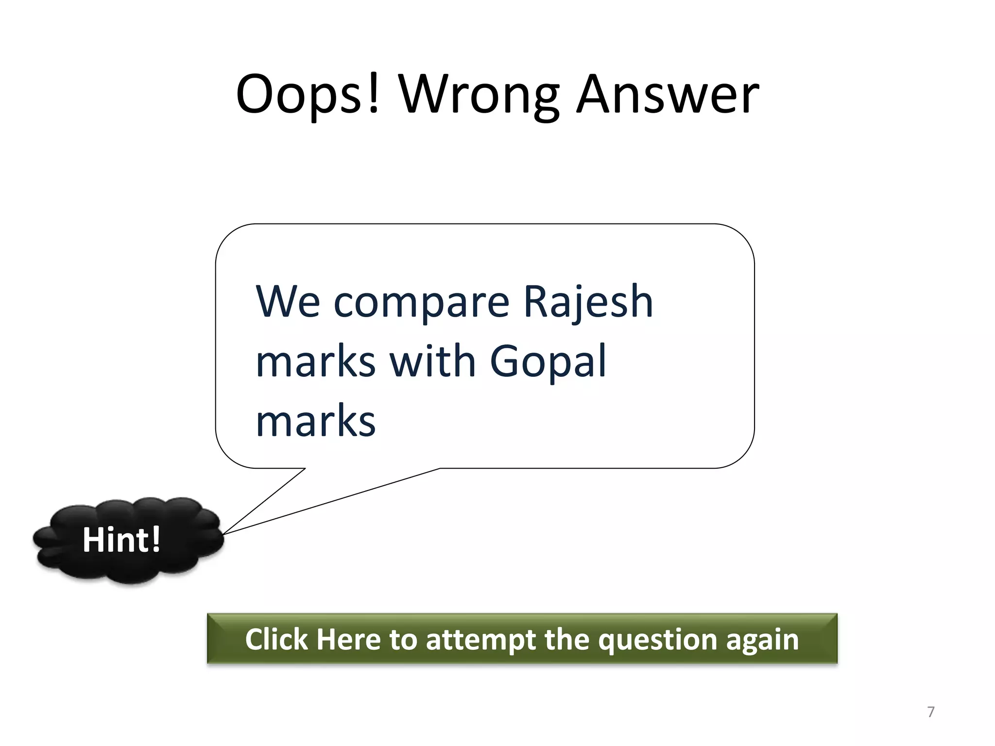 Oops! Wrong Answer
Click Here to attempt the question again
Hint!
7
We compare Rajesh
marks with Gopal
marks
 