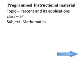 Topic – Percent and its applications
class – 5th
Subject- Mathematics
Let’s start module
1
Programmed Instructional material
 
