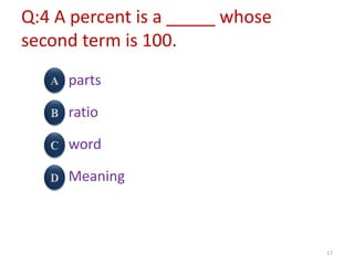 Q:4 A percent is a _____ whose
second term is 100.
parts
ratio
word
Meaning
17
 