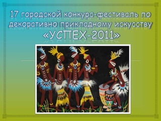 17 городской конкурс-фестиваль по декоративно прикладному искусству «УСПЕХ-2011» 