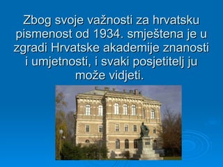 Zbog svoje važnosti za hrvatsku pismenost od 1934. smještena je u zgradi Hrvatske akademije znanosti i umjetnosti, i svaki...