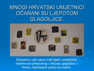 MNOGI HRVATSKI UMJETNICI OČARANI SU LJEPOTOM GLAGOLJICE. Donosimo vam samo mali djelić umjetničkih nadahnuća prikazanog u Muzeju glagoljice u Humu, najmanjem gradu na svijetu. 