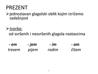 PREZENT 
jednostavan glagolski oblik kojim izričemo 
sadašnjost 
tvorba: 
od svršenih i nesvršenih glagola nastavcima 
- em - jem - im - am 
tresem pijem radim čitam 
G.I. 
 