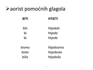 aorist pomoćnih glagola 
BITI 
bih 
bi 
bi 
bismo 
biste 
biše 
HTJETI 
htjedoh 
htjede 
htjede 
htjedosmo 
htjedoste 
htjedoše 
G.I. 
 