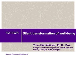 Silent transformation of well-being Timo Hämäläinen, Ph.D., Dos. Glasgow Centre for Population Health Seminar Series, 13th April 2011, Glasgow 