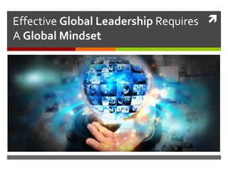 Effective Global Leadership Requires
A Global Mindset
 