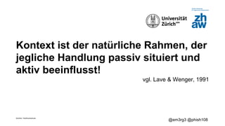 Zürcher Fachhochschule
@em3rg3 @phish108
Kontext ist der natürliche Rahmen, der
jegliche Handlung passiv situiert und
aktiv beeinflusst!
vgl. Lave & Wenger, 1991
 