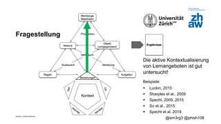 Zürcher Fachhochschule
@em3rg3 @phish108
Fragestellung
Die aktive Kontextualisierung
von Lernangeboten ist gut
untersucht!
Beispiele:
§ Luckin, 2010
§ Sharples et al., 2009
§ Specht, 2009, 2015
§ So et al., 2015
§ Specht et al. 2019
 