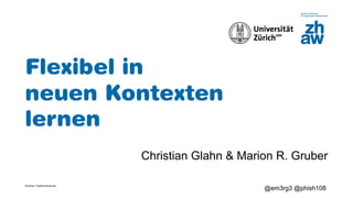 Zürcher Fachhochschule
@em3rg3 @phish108
Flexibel in
neuen Kontexten
lernen
Christian Glahn & Marion R. Gruber
 
