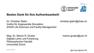 Zürcher Fachhochschule
@em3rg3 @phish108
Besten Dank für Ihre Aufmerksamkeit!
Dr. Christian Glahn christian.glahn@zhaw.ch
Institut für Angewandte Simulation
ZHAW Life Sciences und Facility Management
Mag. Dr. Marion R. Gruber marion.gruber@uzh.ch
Digitale Lehre und Forschung
Philosophische Fakultät
Universität Zürich
 