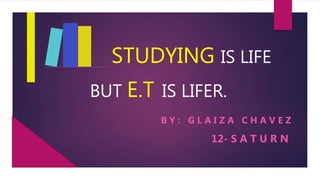 STUDYING IS LIFE
B Y : G L A I Z A C H A V E Z
BUT E.T IS LIFER.
12- S A T U R N
 