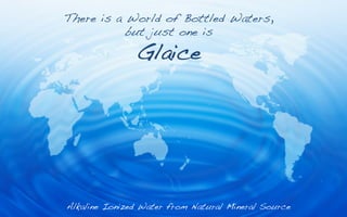 There is a World of Bottled Waters,!
           but just one is!

               Glaice!
                       !




Alkaline Ionized Water from Natural Mineral Source!
 