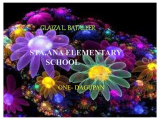 ONE- DAGUPAN
GLAIZA L. BATALLER
STA.ANA ELEMENTARY
SCHOOL
ONE- DAGUPAN
 