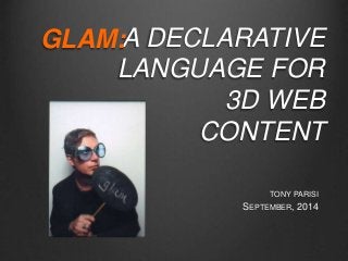 A DECLARATIVE
LANGUAGE FOR
3D WEB
CONTENT
TONY PARISI
SEPTEMBER, 2014
GLAM:
 