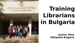 Training
Librarians
in Bulgaria
Justine Toms
Wikipedia Bulgaria
 