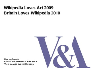 Wikipedia Loves Art 2009 Britain Loves Wikipedia 2010 Nadia Arbach Digital Programmes Manager Victoria and Albert Museum 