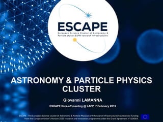 Funded by the European Union’s
Horizon 2020 - Grant N° 824064
ESCAPE - The European Science Cluster of Astronomy & Particle Physics ESFRI Research Infrastructures has received funding
from the European Union’s Horizon 2020 research and innovation programme under the Grant Agreement n° 824064.
ASTRONOMY & PARTICLE PHYSICS
CLUSTER
Giovanni LAMANNA
ESCAPE Kick-off meeting @ LAPP, 7 February 2019
 