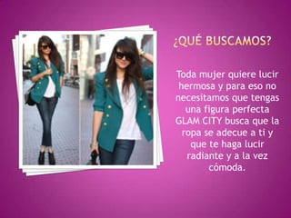 Toda mujer quiere lucir
hermosa y para eso no
necesitamos que tengas
una figura perfecta
GLAM CITY busca que la
ropa se adecue a ti y
que te haga lucir
radiante y a la vez
cómoda.

 