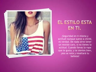 ¡Seguridad en ti misma y
actitud! Aunque suene a cliché,
es verdad. De nada sirve tener
un vestido caro, si no tienes la
actitud. Cuando llevas la ropa
que te gusta, y te sientes bien,
¡eso se nota y resaltará tu
belleza!

 