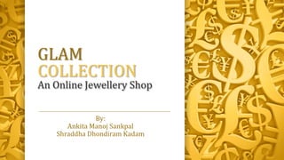 By:
Ankita Manoj Sankpal
Shraddha Dhondiram Kadam
GLAM
COLLECTION
An Online Jewellery Shop
 