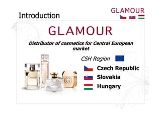Introduction


  Distributor of cosmetics for Central European
                     market

                        CSH Region
                               Czech Republic
                               Slovakia
                               Hungary
 